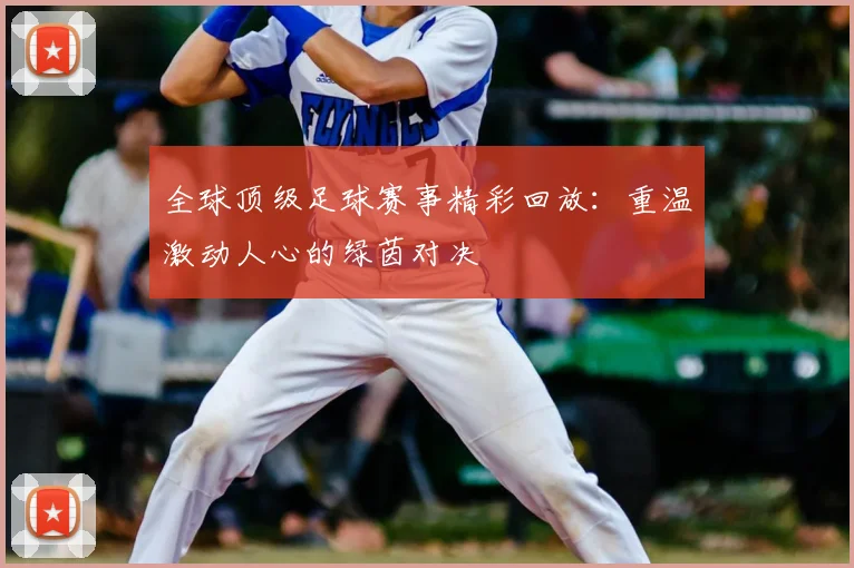 全球顶级足球赛事精彩回放：重温激动人心的绿茵对决