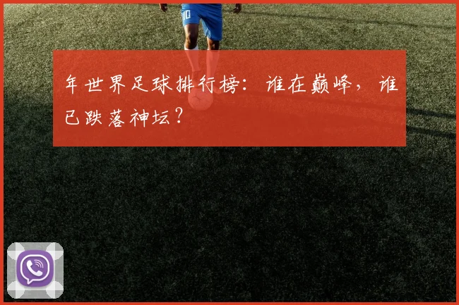 年世界足球排行榜：谁在巅峰，谁已跌落神坛？