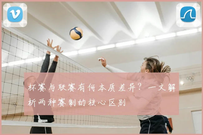 杯赛与联赛有何本质差异？一文解析两种赛制的核心区别
