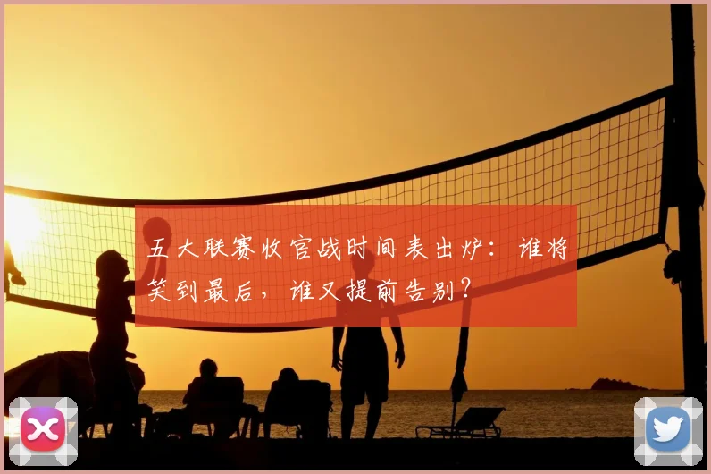 五大联赛收官战时间表出炉:谁将笑到最后,谁又提前告别?