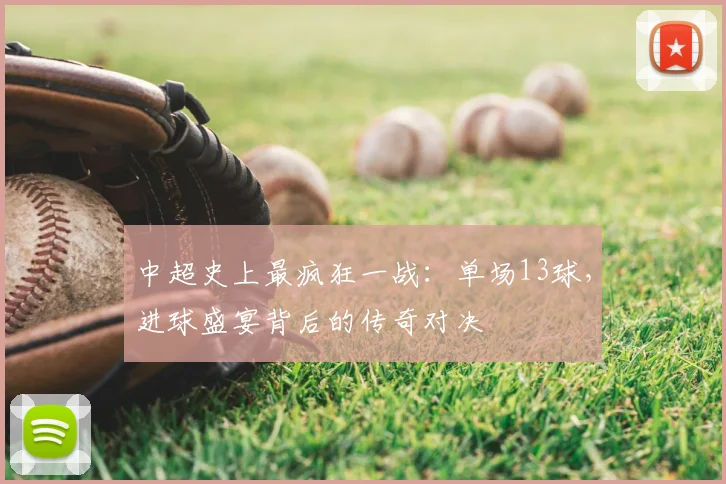 中超史上最疯狂一战：单场13球，进球盛宴背后的传奇对决