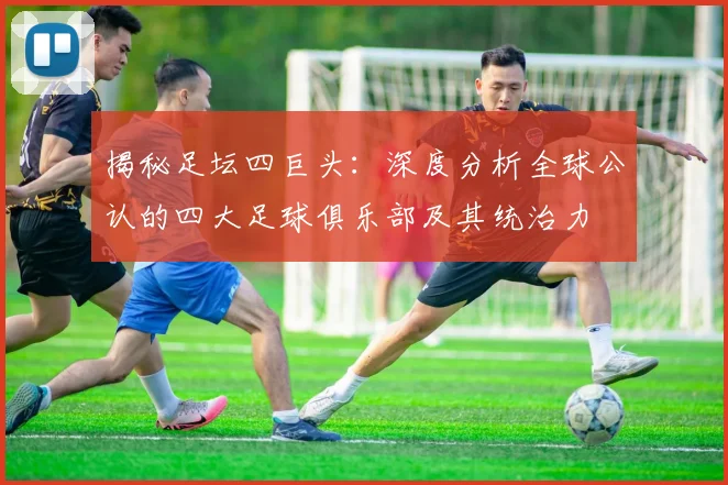 揭秘足坛四巨头：深度分析全球公认的四大足球俱乐部及其统治力