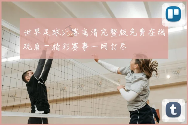 世界足球比赛高清完整版免费在线观看 - 精彩赛事一网打尽