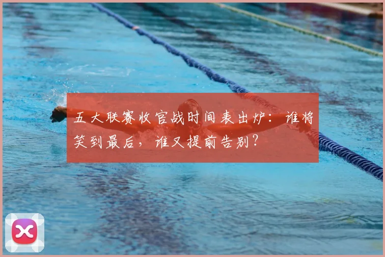 五大联赛收官战时间表出炉：谁将笑到最后，谁又提前告别？