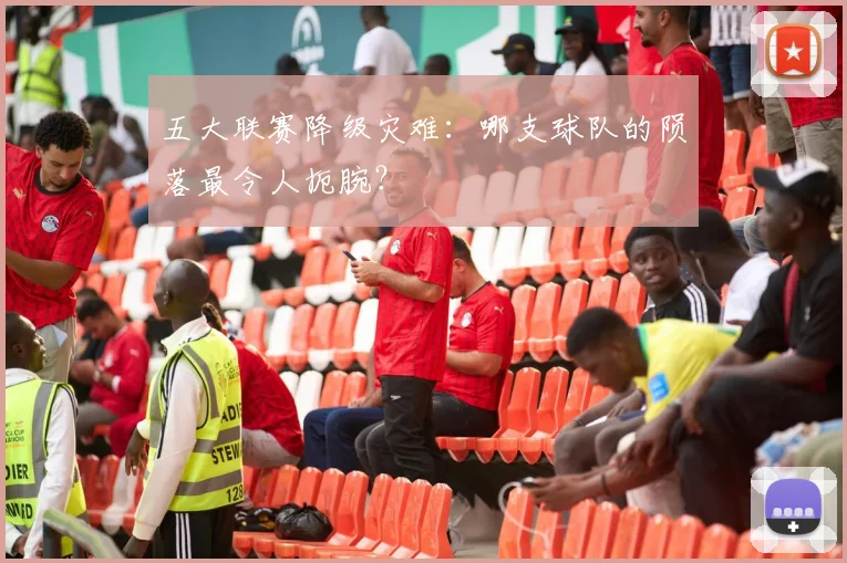 五大联赛降级灾难：哪支球队的陨落最令人扼腕？