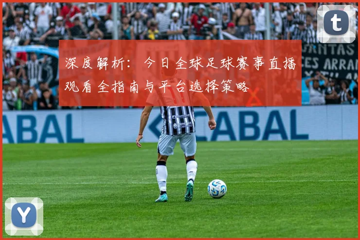 深度解析：今日全球足球赛事直播观看全指南与平台选择策略