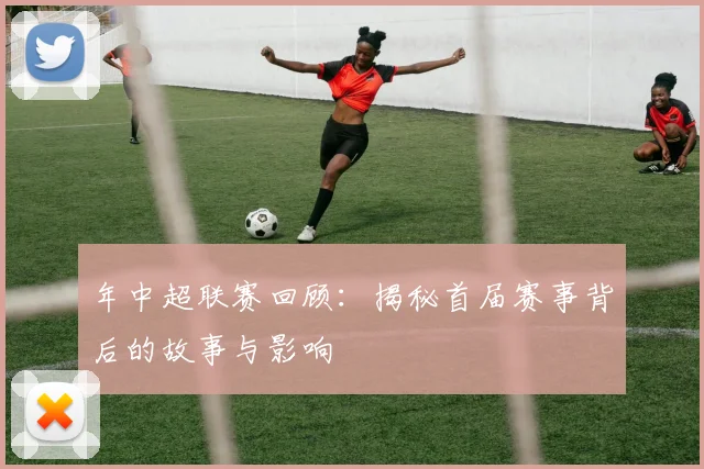 年中超联赛回顾：揭秘首届赛事背后的故事与影响