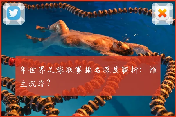 年世界足球联赛排名深度解析：谁主沉浮？