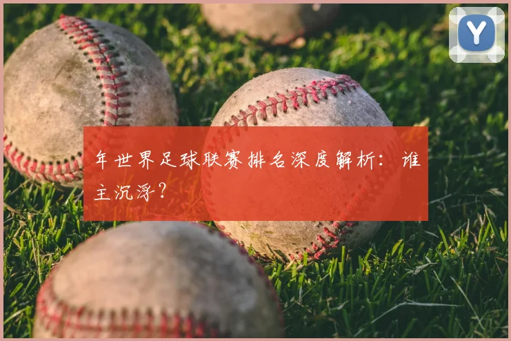 年世界足球联赛排名深度解析：谁主沉浮？