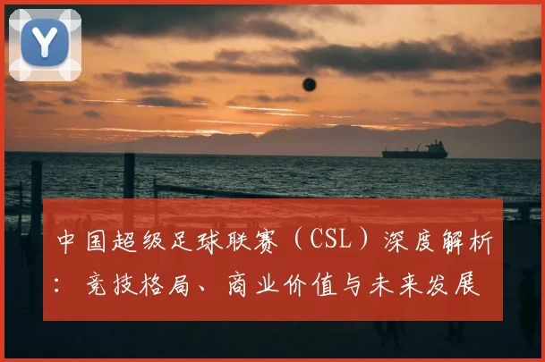 中国超级足球联赛(CSL)深度解析:竞技格局、商业价值与未来发展趋势
