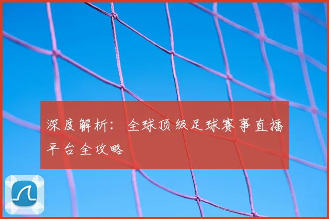 深度解析：全球顶级足球赛事直播平台全攻略