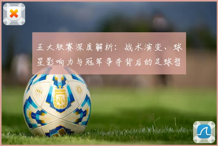五大联赛深度解析：战术演变、球星影响力与冠军争夺背后的足球哲学_20260611141737