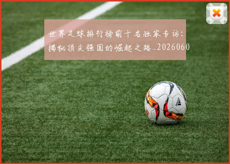 世界足球排行榜前十名独家专访：揭秘顶尖强国的崛起之路_20260609201433