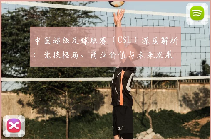 中国超级足球联赛（CSL）深度解析：竞技格局、商业价值与未来发展趋势