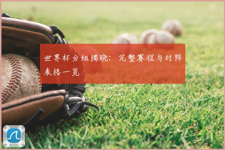 世界杯分组揭晓：完整赛程与对阵表格一览