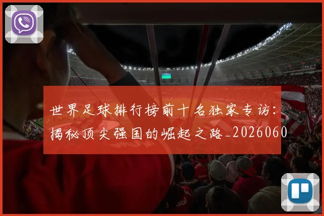 世界足球排行榜前十名独家专访：揭秘顶尖强国的崛起之路_20260609201433