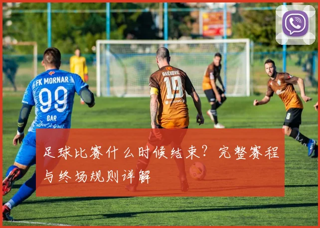 足球比赛什么时候结束？完整赛程与终场规则详解
