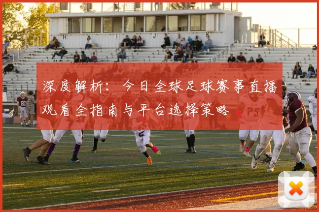深度解析：今日全球足球赛事直播观看全指南与平台选择策略