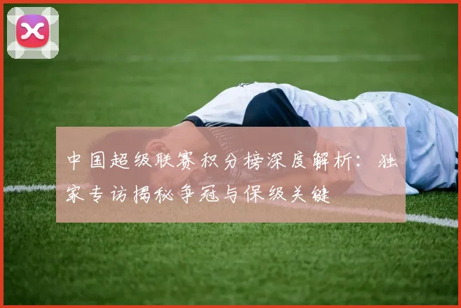 中国超级联赛积分榜深度解析：独家专访揭秘争冠与保级关键
