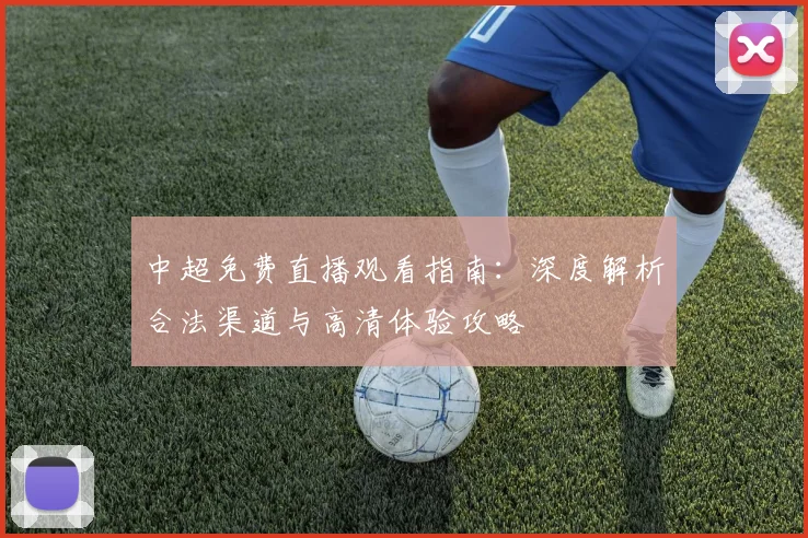中超免费直播观看指南：深度解析合法渠道与高清体验攻略