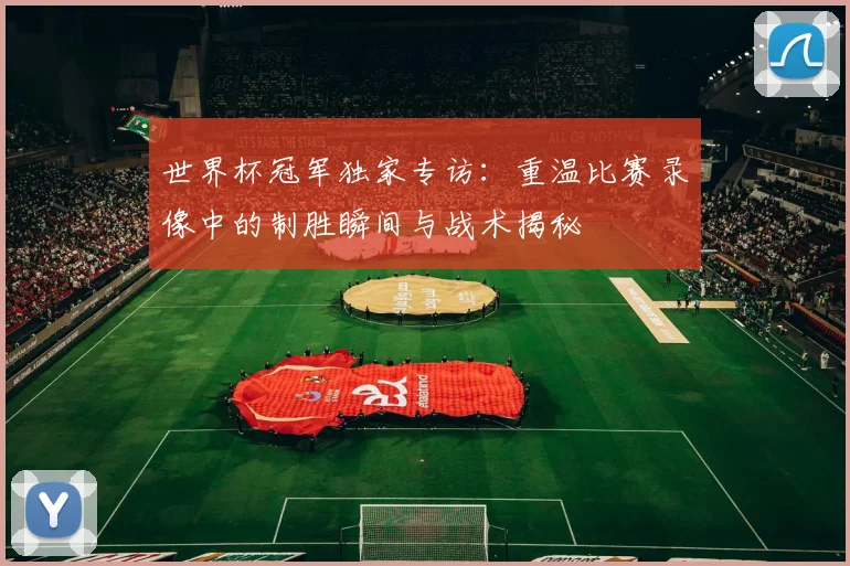 世界杯冠军独家专访：重温比赛录像中的制胜瞬间与战术揭秘