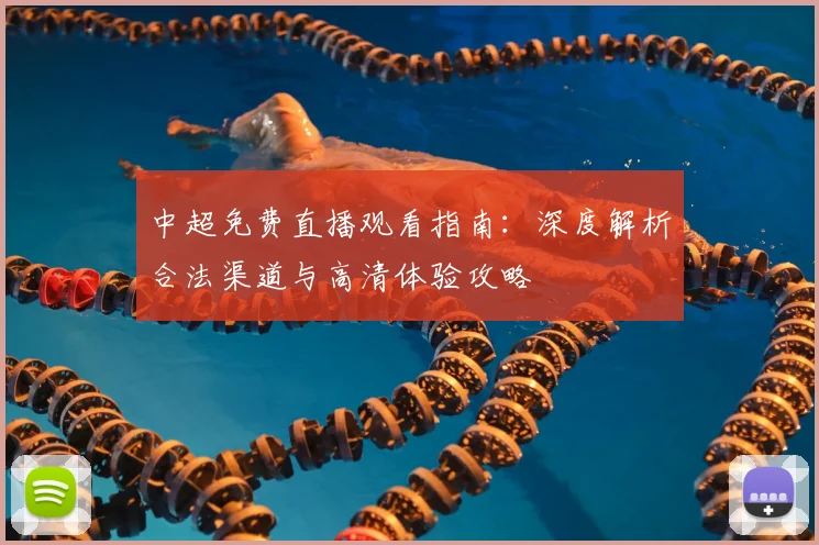 中超免费直播观看指南:深度解析合法渠道与高清体验攻略