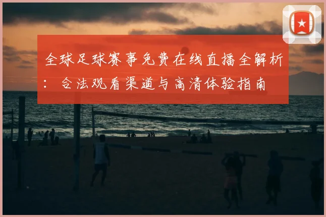 全球足球赛事免费在线直播全解析：合法观看渠道与高清体验指南
