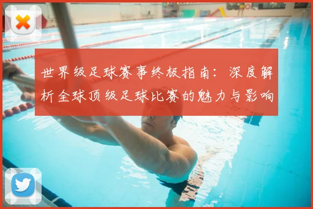 世界级足球赛事终极指南：深度解析全球顶级足球比赛的魅力与影响