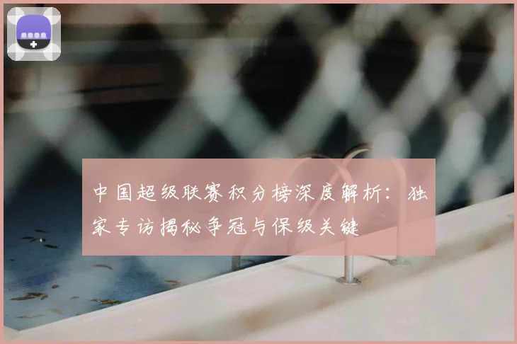 中国超级联赛积分榜深度解析：独家专访揭秘争冠与保级关键