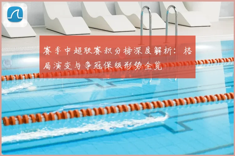 赛季中超联赛积分榜深度解析：格局演变与争冠保级形势全览