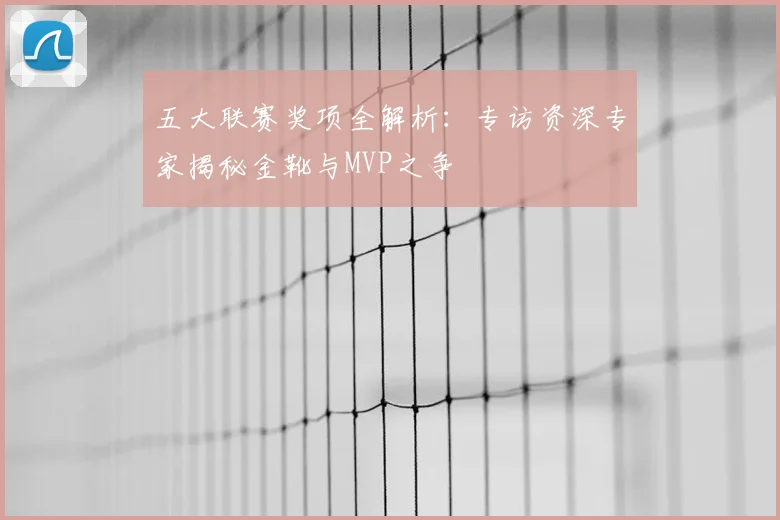 五大联赛奖项全解析：专访资深专家揭秘金靴与MVP之争