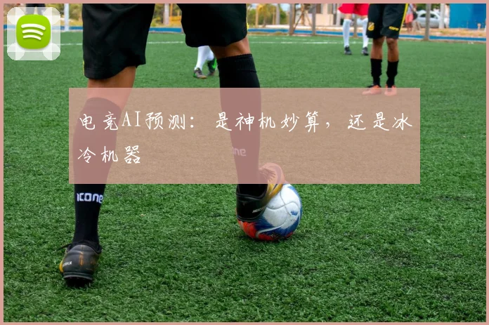 电竞AI预测：是神机妙算，还是冰冷机器